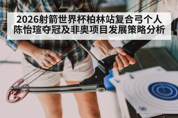 2026射箭世界杯柏林站复合弓个人陈怡瑄夺冠及非奥项目发展策略分析