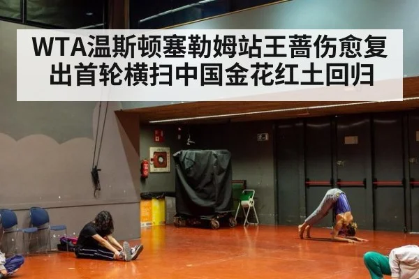WTA温斯顿塞勒姆站王蔷伤愈复出首轮横扫中国金花红土回归