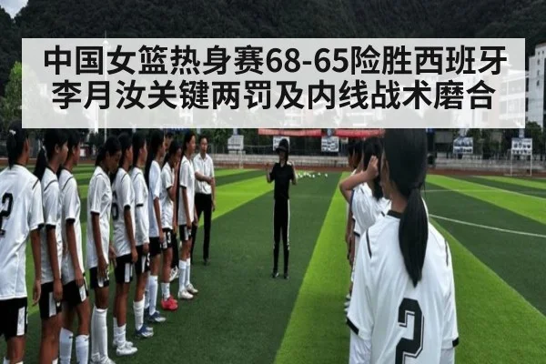 中国女篮热身赛68-65险胜西班牙李月汝关键两罚及内线战术磨合