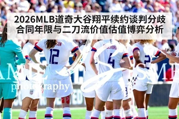 2026MLB道奇大谷翔平续约谈判分歧合同年限与二刀流价值估值博弈分析