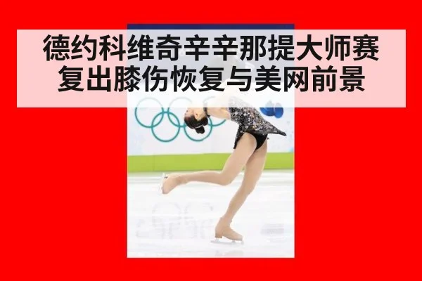 德约科维奇辛辛那提大师赛复出膝伤恢复与美网前景