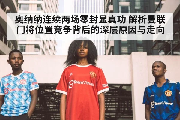 奥纳纳连续两场零封显真功 解析曼联门将位置竞争背后的深层原因与走向