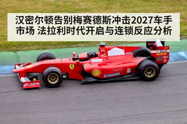 汉密尔顿告别梅赛德斯冲击2027车手市场 法拉利时代开启与连锁反应分析