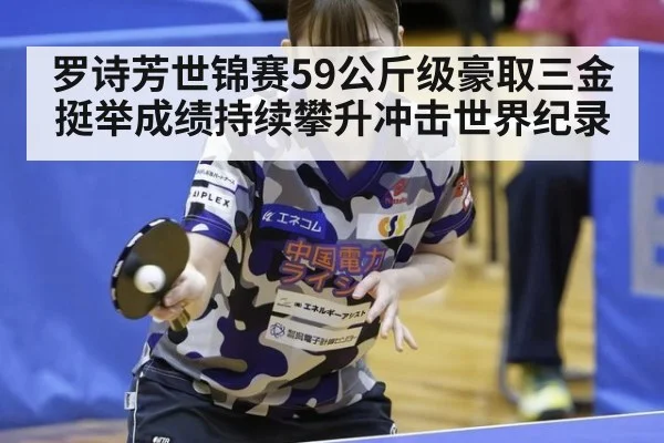 罗诗芳世锦赛59公斤级豪取三金 挺举成绩持续攀升冲击世界纪录