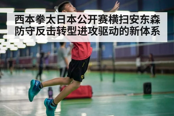 西本拳太日本公开赛横扫安东森 防守反击转型进攻驱动的新体系