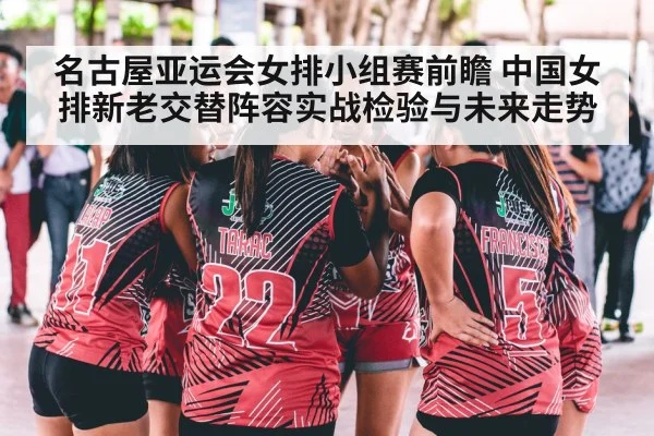 名古屋亚运会女排小组赛前瞻 中国女排新老交替阵容实战检验与未来走势