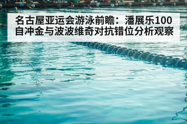 名古屋亚运会游泳前瞻：潘展乐100自冲金与波波维奇对抗错位分析观察